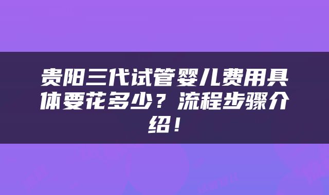 贵阳三代试管婴儿费用具体要花多少？流程步骤介绍！