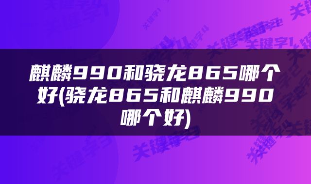 麒麟990和骁龙865哪个好(骁龙865和麒麟990哪个好)