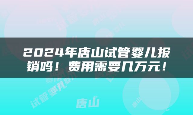 2024年唐山试管婴儿报销吗！费用需要几万元！