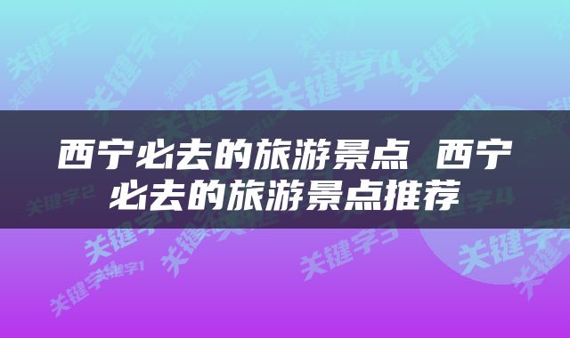 西宁必去的旅游景点 西宁必去的旅游景点推荐