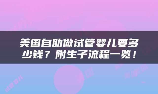 美国自助做试管婴儿要多少钱？附生子流程一览！