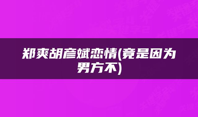 郑爽胡彦斌恋情(竟是因为男方不)