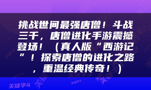 挑战世间最强唐僧！斗战三千，唐僧进化手游震撼登场！（真人版“西游记”！探索唐僧的进化之路，重温经典传奇！）