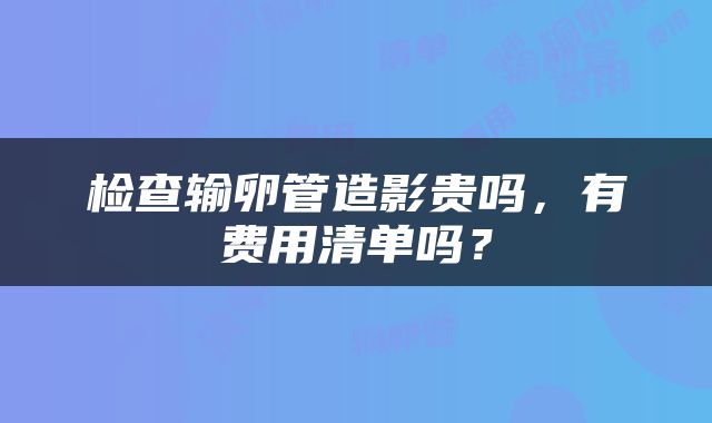 检查输卵管造影贵吗，有费用清单吗？