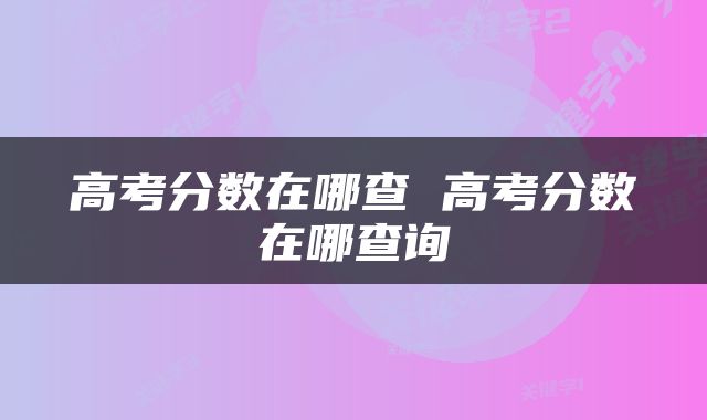高考分数在哪查 高考分数在哪查询