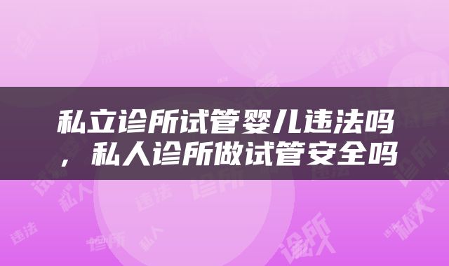 私立诊所试管婴儿违法吗，私人诊所做试管安全吗