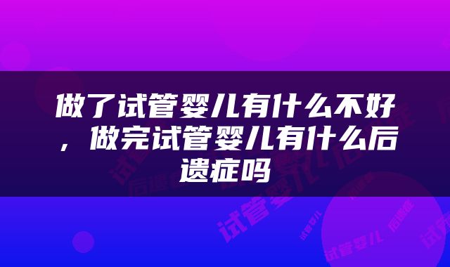 做了试管婴儿有什么不好，做完试管婴儿有什么后遗症吗
