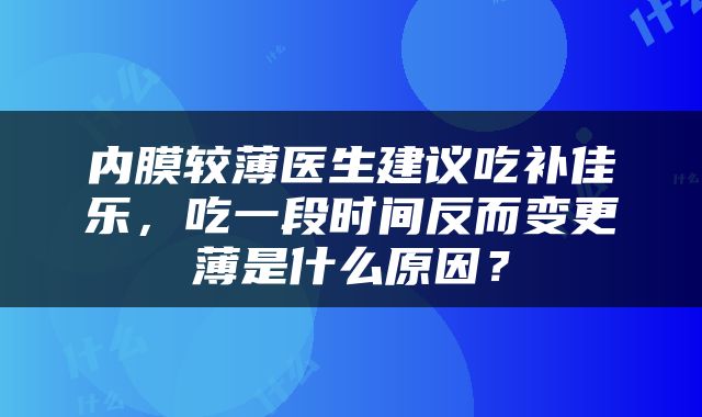 内膜较薄医生建议吃补佳乐，吃一段时间反而变更薄是什么原因？