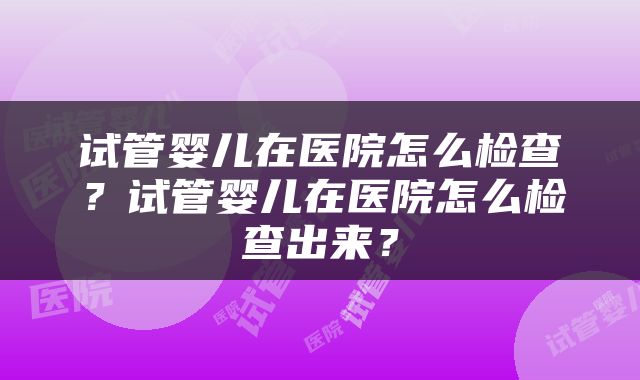 试管婴儿在医院怎么检查？试管婴儿在医院怎么检查出来？