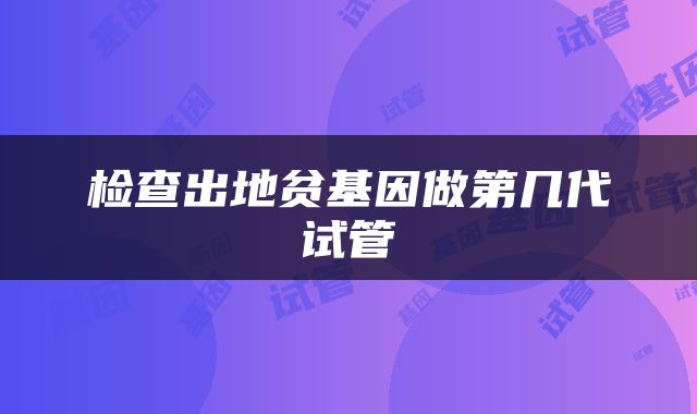 检查出地贫基因做第几代试管