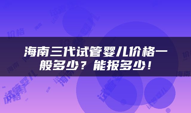 海南三代试管婴儿价格一般多少？能报多少！