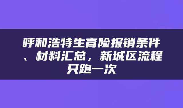 呼和浩特生育险报销条件、材料汇总，新城区流程只跑一次