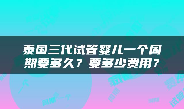 泰国三代试管婴儿一个周期要多久？要多少费用？