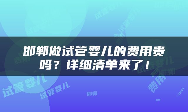 邯郸做试管婴儿的费用贵吗？详细清单来了！