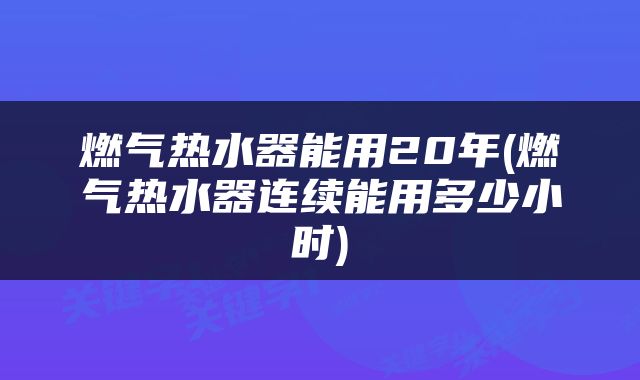 燃气热水器能用20年(燃气热水器连续能用多少小时)