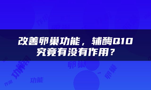 改善卵巢功能，辅酶Q10究竟有没有作用？
