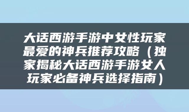 大话西游手游中女性玩家最爱的神兵推荐攻略（独家揭秘大话西游手游女人玩家必备神兵选择指南）