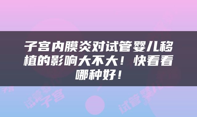 子宫内膜炎对试管婴儿移植的影响大不大！快看看哪种好！