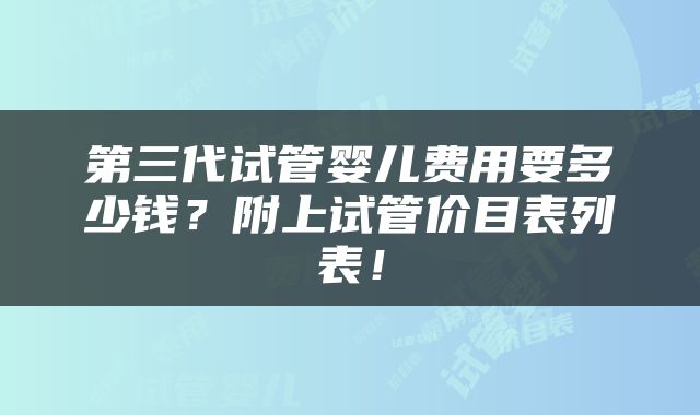 第三代试管婴儿费用要多少钱？附上试管价目表列表！