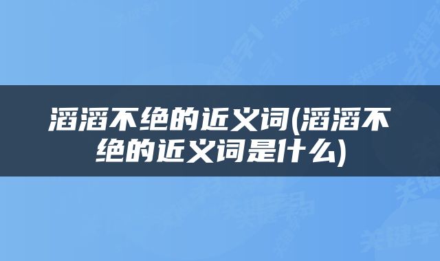 滔滔不绝的近义词(滔滔不绝的近义词是什么)
