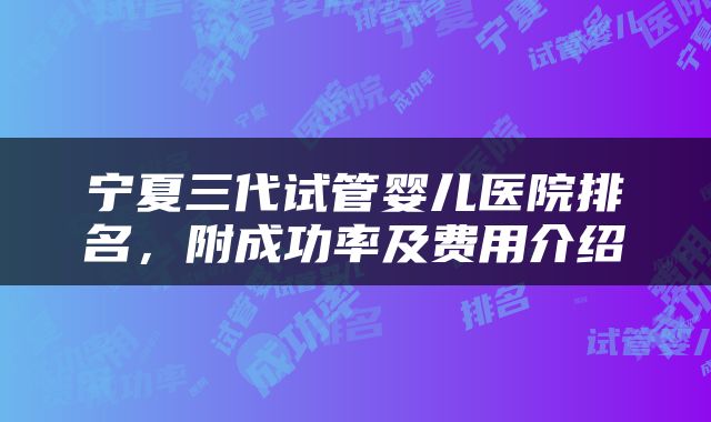 宁夏三代试管婴儿医院排名，附成功率及费用介绍