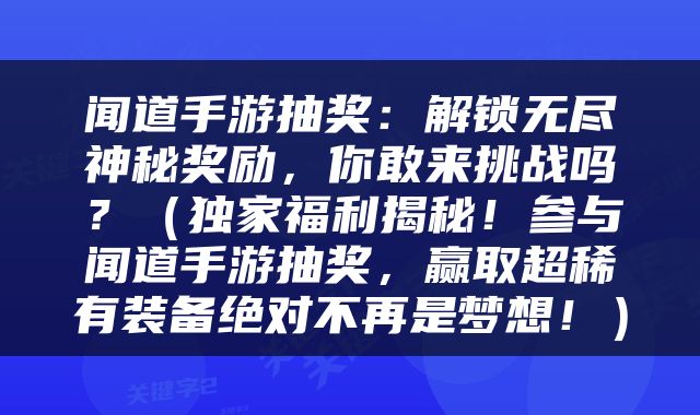 闻道手游抽奖：解锁无尽神秘奖励，你敢来挑战吗？（独家福利揭秘！参与闻道手游抽奖，赢取超稀有装备绝对不再是梦想！）