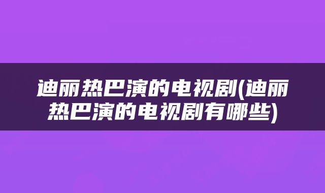 迪丽热巴演的电视剧(迪丽热巴演的电视剧有哪些)