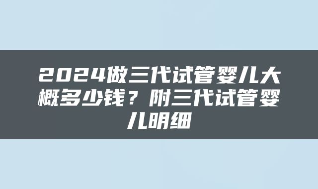 2024做三代试管婴儿大概多少钱？附三代试管婴儿明细