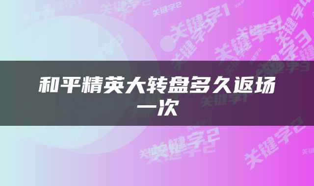 和平精英大转盘多久返场一次