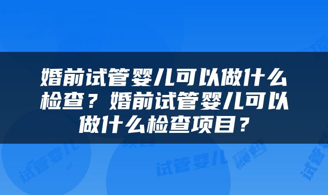 婚前试管婴儿可以做什么检查？婚前试管婴儿可以做什么检查项目？
