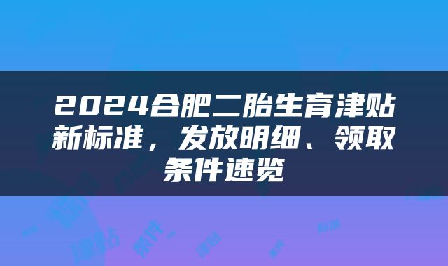 2024合肥二胎生育津贴新标准，发放明细、领取条件速览