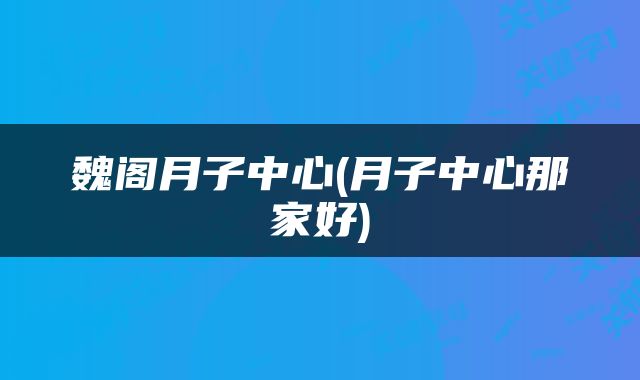 魏阁月子中心(月子中心那家好)