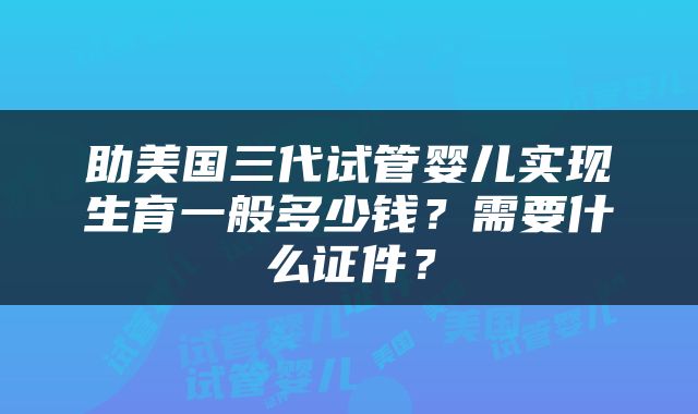 助美国三代试管婴儿实现生育一般多少钱？需要什么证件？