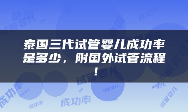 泰国三代试管婴儿成功率是多少，附国外试管流程！
