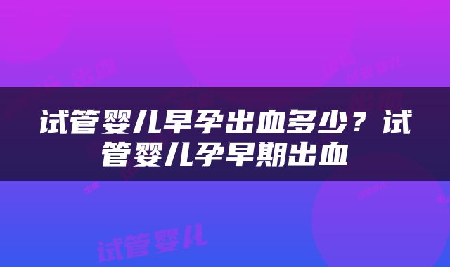 试管婴儿早孕出血多少？试管婴儿孕早期出血