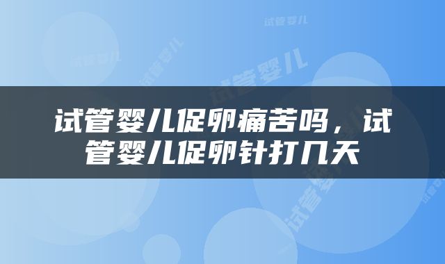 试管婴儿促卵痛苦吗，试管婴儿促卵针打几天
