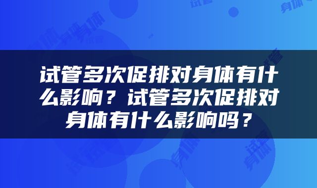 试管多次促排对身体有什么影响？试管多次促排对身体有什么影响吗？