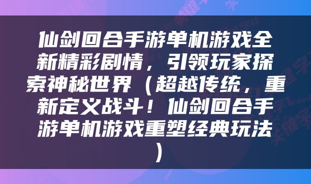 仙剑回合手游单机游戏全新精彩剧情，引领玩家探索神秘世界（超越传统，重新定义战斗！仙剑回合手游单机游戏重塑经典玩法）