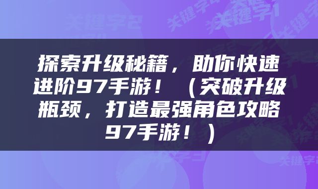 探索升级秘籍，助你快速进阶97手游！（突破升级瓶颈，打造最强角色攻略97手游！）