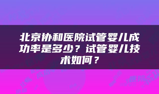 北京协和医院试管婴儿成功率是多少？试管婴儿技术如何？
