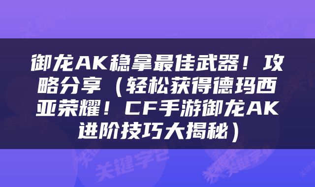 御龙AK稳拿最佳武器！攻略分享（轻松获得德玛西亚荣耀！CF手游御龙AK进阶技巧大揭秘）