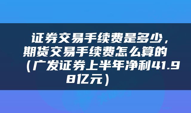 证券交易手续费是多少,期货交易手续费怎么算的(广发证券上半年净利41.98亿元)