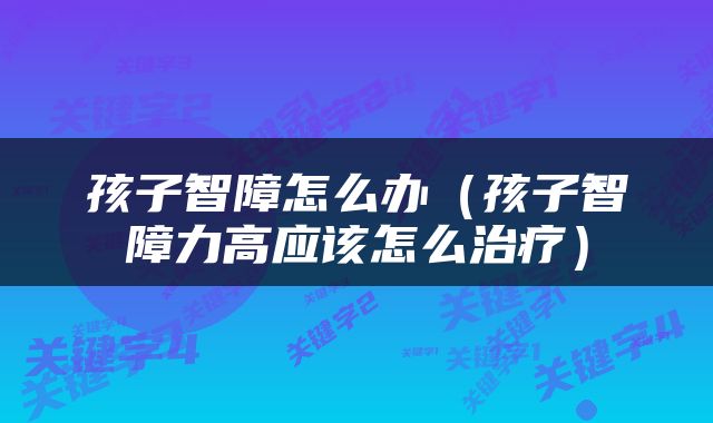 孩子智障怎么办（孩子智障力高应该怎么治疗）