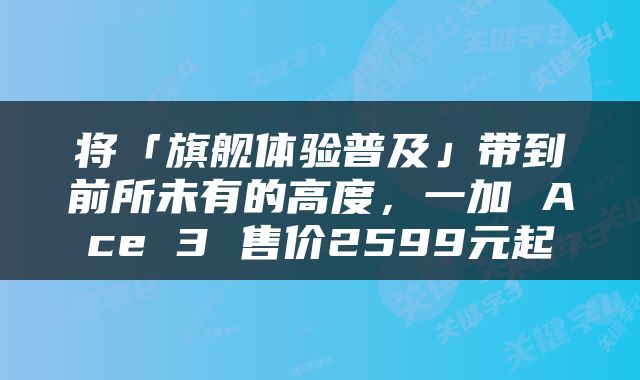 将「旗舰体验普及」带到前所未有的高度，一加 Ace 3 售价2599元起