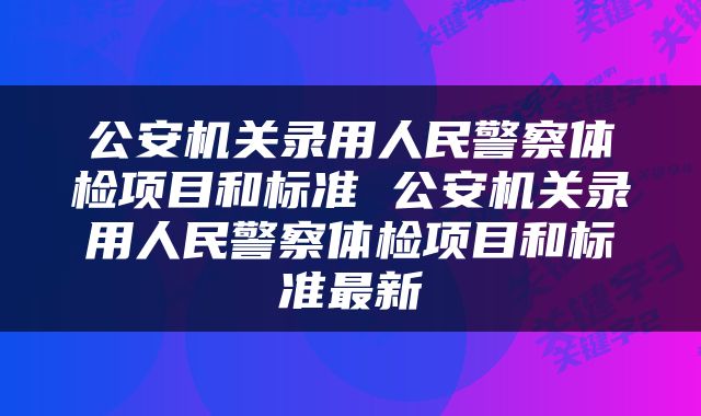 公安机关录用人民警察体检项目和标准 公安机关录用人民警察体检项目和标准最新
