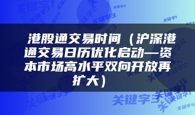 港股通交易时间（沪深港通交易日历优化启动—资本市场高水平双向开放再扩大） 