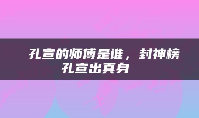  孔宣的师傅是谁，封神榜孔宣出真身 
