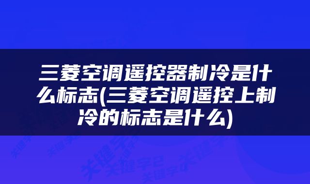 三菱空调遥控器制冷是什么标志(三菱空调遥控上制冷的标志是什么)