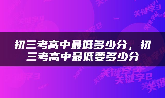初三考高中最低多少分，初三考高中最低要多少分