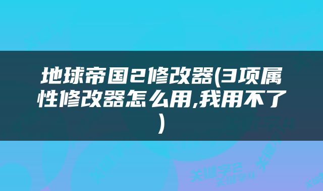 地球帝国2修改器(3项属性修改器怎么用,我用不了)
